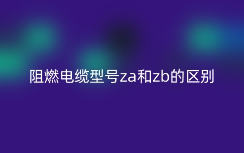 阻燃電纜型號za和zb的區(qū)別(圖1)