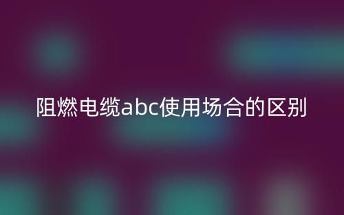 阻燃電纜abc使用場(chǎng)合的區(qū)別(圖1)