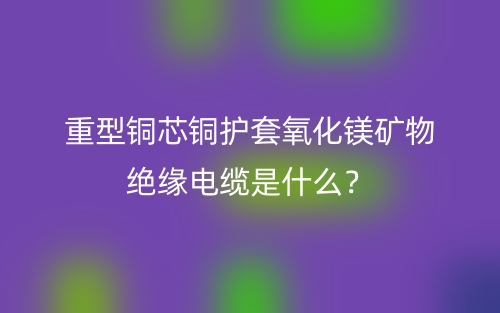 重型銅芯銅護(hù)套氧化鎂礦物絕緣電纜是什么？(圖1)