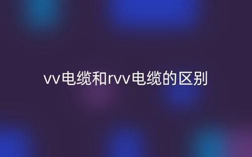 vv電纜和rvv電纜的區(qū)別(圖1)