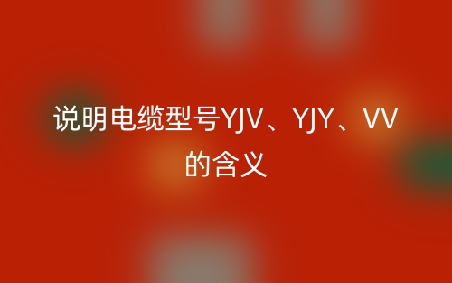 說(shuō)明電纜型號(hào)YJV、YJY、VV的含義(圖1)