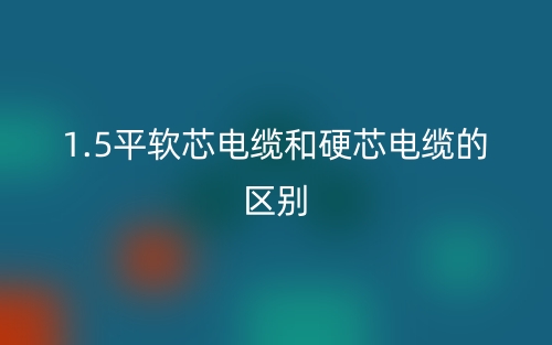 1.5平軟芯電纜和硬芯電纜的區(qū)別？(圖1)