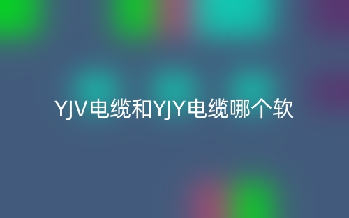 YJV電纜和YJY電纜哪個(gè)軟？(圖1)