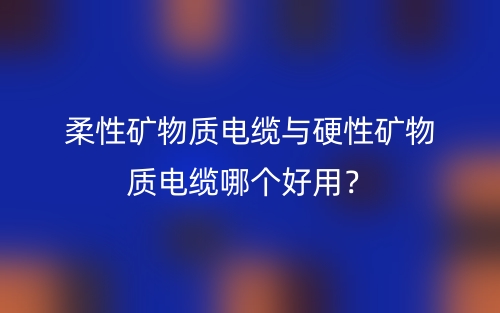 柔性礦物質(zhì)電纜與硬性礦物質(zhì)電纜哪個(gè)好用？(圖1)