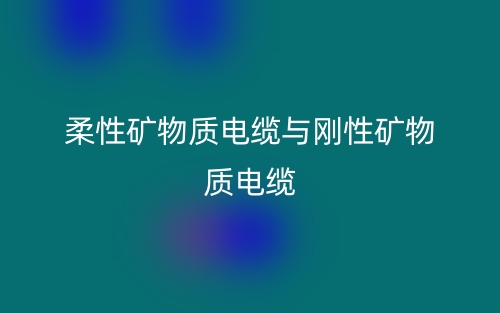 柔性礦物質(zhì)電纜與剛性礦物質(zhì)電纜(圖1)