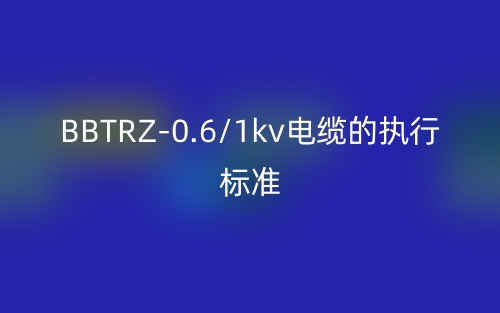 BBTRZ-0.6/1kv電纜的執(zhí)行標(biāo)準(zhǔn)(圖1)