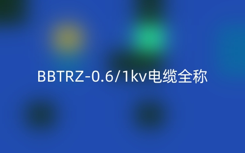 BBTRZ-0.6/1kv電纜全稱(圖1)