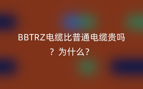 BBTRZ電纜比普通電纜貴嗎？為什么？(圖1)