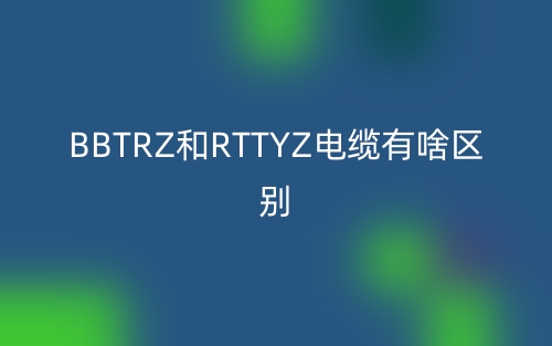 BBTRZ和RTTYZ電纜有啥區(qū)別？(圖1)