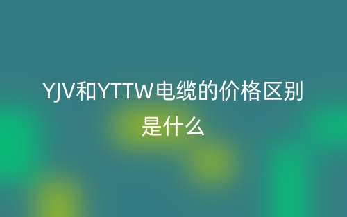 YJV和YTTW電纜的價格區(qū)別是什么？(圖1)