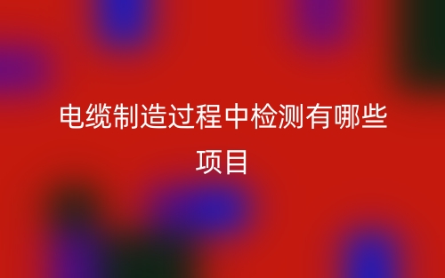 電纜制造過程中檢測有哪些項目？(圖1)