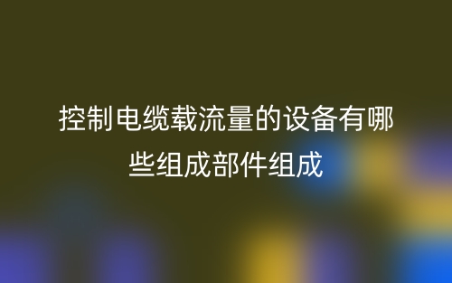 控制電纜載流量的設(shè)備有哪些組成部件組成？(圖1)