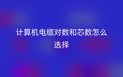 計算機電纜對數(shù)和芯數(shù)怎么選擇？(圖1)