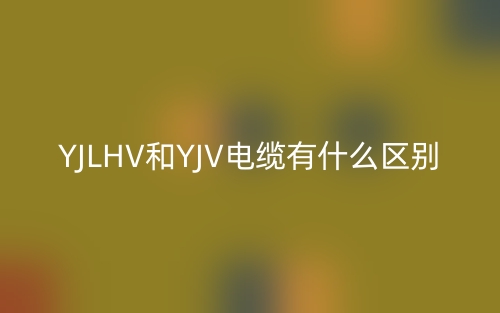 YJLHV和YJV電纜有什么區(qū)別？(圖1)