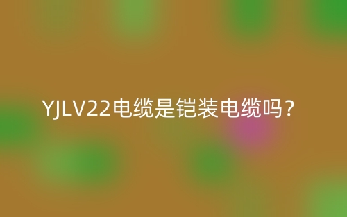 YJLV22電纜是鎧裝電纜嗎？(圖1)