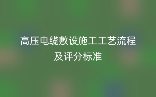 高壓電纜敷設(shè)施工工藝流程及評分標(biāo)準(zhǔn)(圖1)