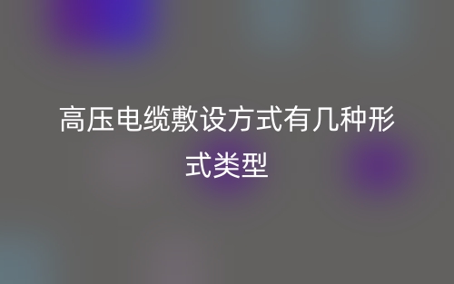 高壓電纜敷設方式有幾種形式類型？(圖1)