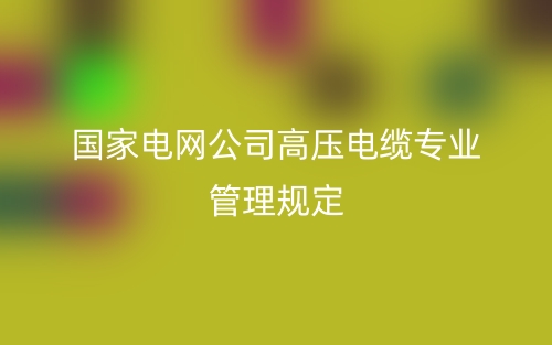 國(guó)家電網(wǎng)公司高壓電纜專業(yè)管理規(guī)定(圖1)