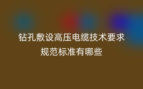 鉆孔敷設(shè)高壓電纜技術(shù)要求規(guī)范標(biāo)準(zhǔn)有哪些？(圖1)