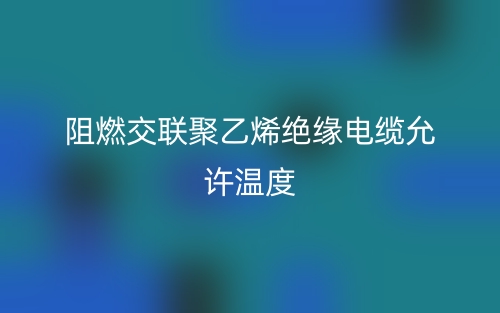 阻燃交聯(lián)聚乙烯絕緣電纜允許溫度(圖1)