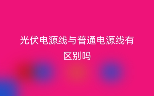 光伏電源線與普通電源線有區(qū)別嗎？(圖1)