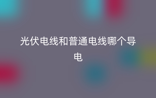 光伏電線和普通電線哪個(gè)導(dǎo)電？(圖1)