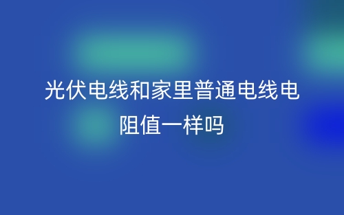 光伏電線和家里普通電線電阻值一樣嗎？(圖1)