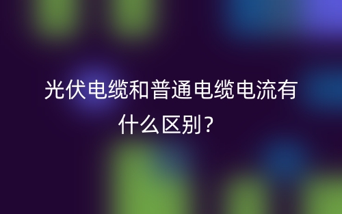 光伏電纜和普通電纜電流有什么區(qū)別？(圖1)