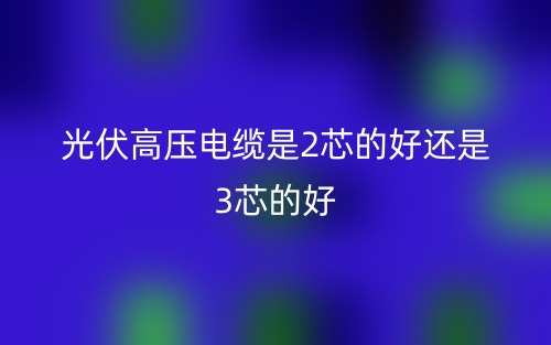 光伏高壓電纜是2芯的好還是3芯的好？(圖1)