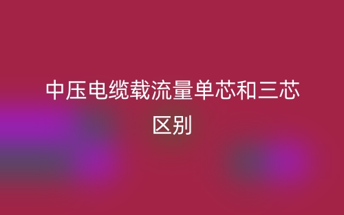 中壓電纜載流量單芯和三芯區(qū)別(圖1)