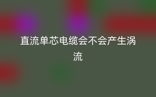 直流單芯電纜會(huì)不會(huì)產(chǎn)生渦流？(圖1)