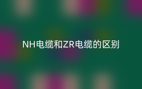 NH電纜和ZR電纜的區(qū)別(圖1)