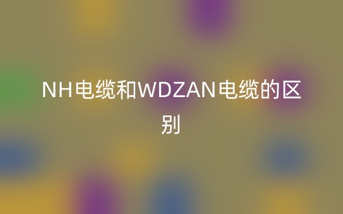 NH電纜和WDZAN電纜的區(qū)別(圖1)