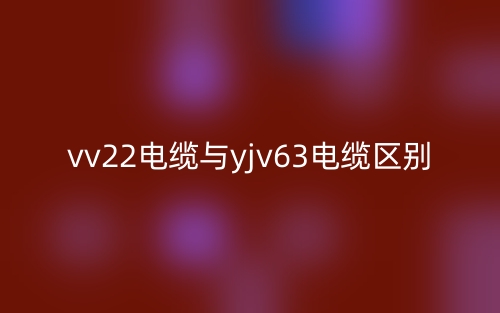 vv22電纜與yjv63電纜的區(qū)別是什么？(圖1)