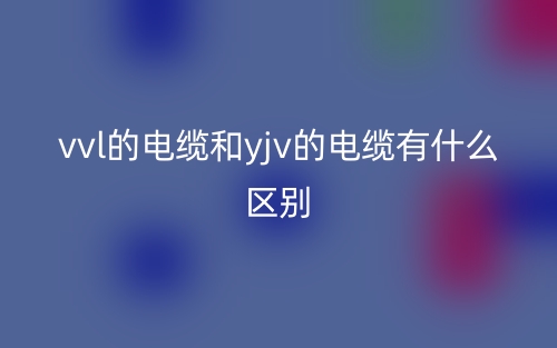 vvl的電纜和yjv的電纜有什么區(qū)別(圖1)