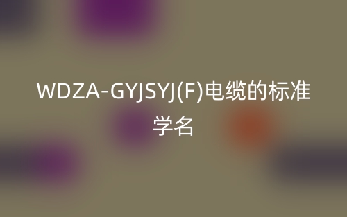 WDZA-GYJSYJ(F)電纜的標(biāo)準(zhǔn)學(xué)名(圖1)