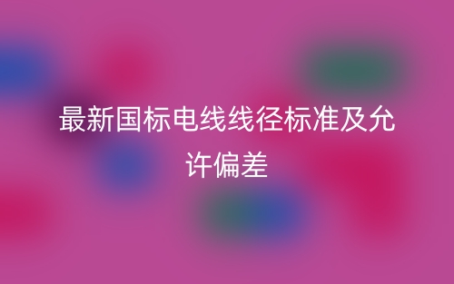 最新國(guó)標(biāo)電線線徑標(biāo)準(zhǔn)及允許偏差(圖1)