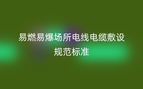 易燃易爆場所電線電纜敷設(shè)規(guī)范標(biāo)準(zhǔn)(圖1)