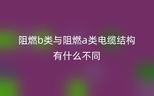 阻燃b類與阻燃a類電纜結(jié)構(gòu)有什么不同(圖1)