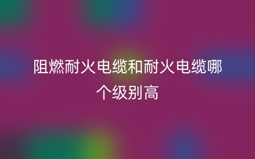 阻燃耐火電纜和耐火電纜哪個(gè)級(jí)別高？(圖1)