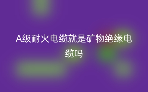 A級耐火電纜就是礦物絕緣電纜嗎？(圖1)