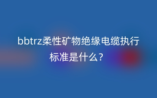 bbtrz柔性礦物絕緣電纜執(zhí)行標準是什么？(圖1)