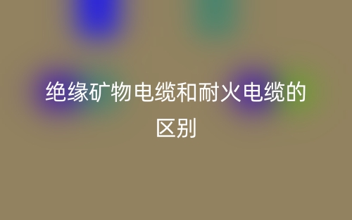 絕緣礦物電纜和耐火電纜的區(qū)別是什么？(圖1)