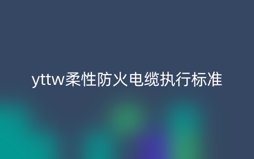 yttw柔性防火電纜執(zhí)行標(biāo)準(zhǔn)(圖1)