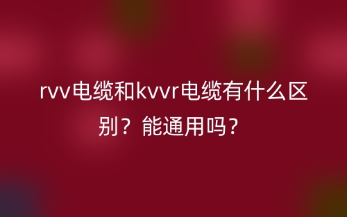 rvv電纜和kvvr電纜有什么區(qū)別？能通用嗎？(圖1)