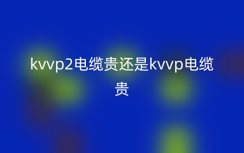 kvvp2電纜貴還是kvvp電纜貴？(圖1)