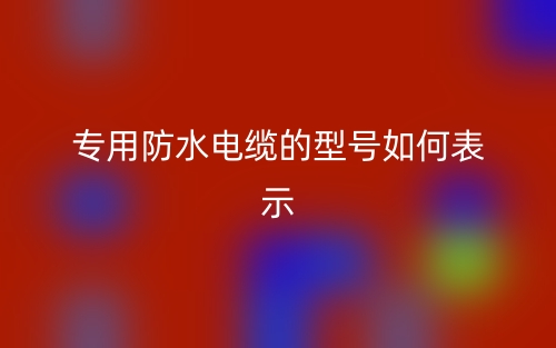 專用防水電纜的型號(hào)如何表示？(圖1)