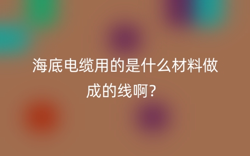 海底電纜用的是什么材料做成的線啊？(圖1)