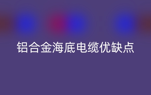 鋁合金海底電纜優(yōu)缺點(diǎn)是什么？(圖1)