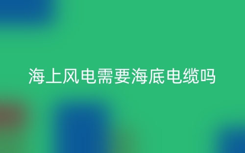 海上風(fēng)電需要海底電纜嗎？為什么？(圖1)